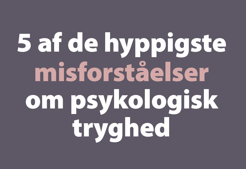 5 af de hyppigste misforståelser om psykologisk tryghed